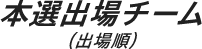 本選出場チーム(出場順)