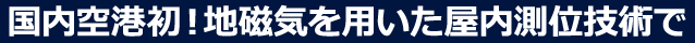 国内空港初!地磁気を用いた屋内測位技術で