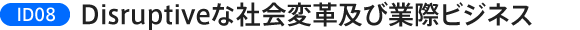ID08:Disruptiveな社会変革及び業際ビジネス