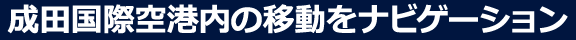 成田国際空港内の移動をナビゲーション