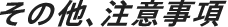 その他、注意事項