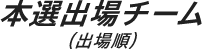 本選出場チーム(出場順)