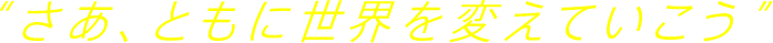 “さあ、ともに世界を変えていこう”