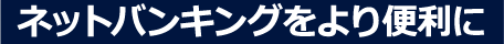ネットバンキングをより便利に