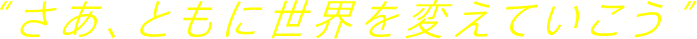 “さあ、ともに世界を変えていこう”