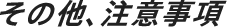 その他、注意事項